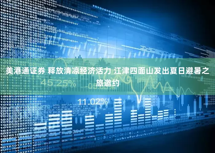 美港通证券 释放清凉经济活力 江津四面山发出夏日避暑之旅邀约