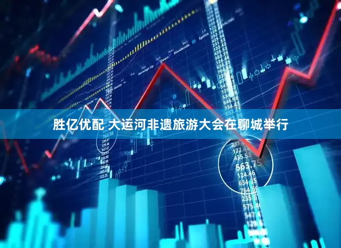 胜亿优配 大运河非遗旅游大会在聊城举行