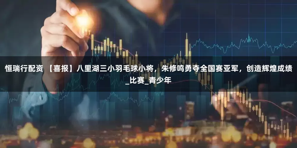 恒瑞行配资 【喜报】八里湖三小羽毛球小将，朱修鸣勇夺全国赛亚军，创造辉煌成绩_比赛_青少年