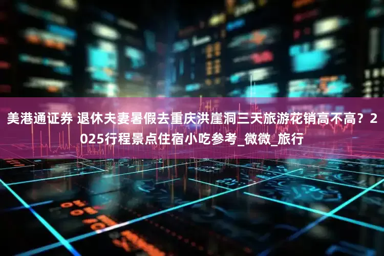 美港通证券 退休夫妻暑假去重庆洪崖洞三天旅游花销高不高？2025行程景点住宿小吃参考_微微_旅行