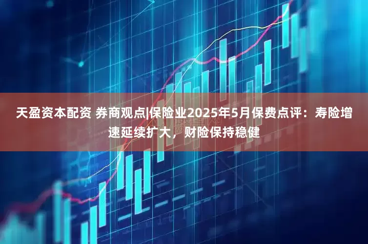 天盈资本配资 券商观点|保险业2025年5月保费点评：寿险增速延续扩大，财险保持稳健