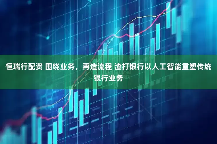 恒瑞行配资 围绕业务，再造流程 渣打银行以人工智能重塑传统银行业务