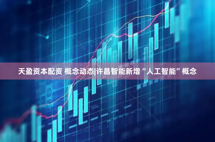 天盈资本配资 概念动态|许昌智能新增“人工智能”概念