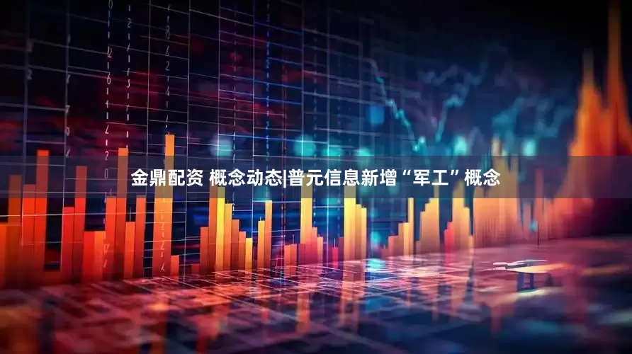 金鼎配资 概念动态|普元信息新增“军工”概念