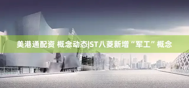 美港通配资 概念动态|ST八菱新增“军工”概念