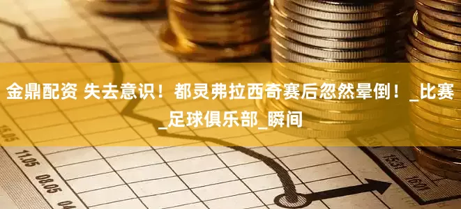 金鼎配资 失去意识！都灵弗拉西奇赛后忽然晕倒！_比赛_足球俱乐部_瞬间