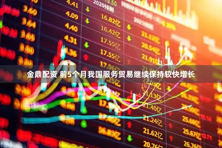 金鼎配资 前5个月我国服务贸易继续保持较快增长