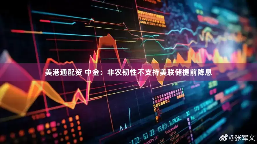 美港通配资 中金：非农韧性不支持美联储提前降息