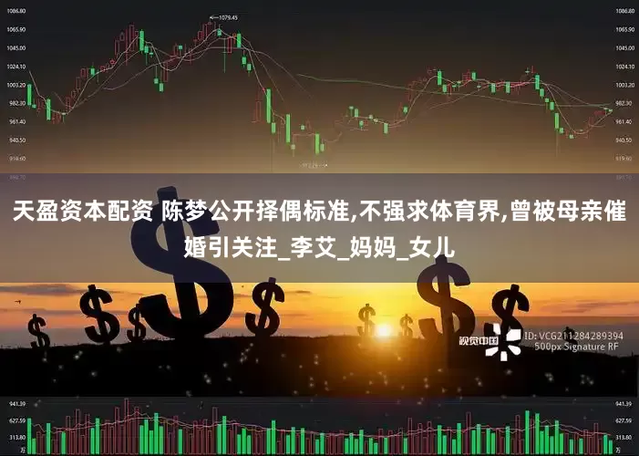 天盈资本配资 陈梦公开择偶标准,不强求体育界,曾被母亲催婚引关注_李艾_妈妈_女儿