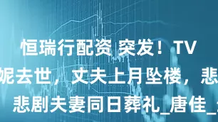 恒瑞行配资 突发！TVB老戏骨雪妮去世，丈夫上月坠楼，悲剧夫妻同日葬礼_唐佳_生活_妻子