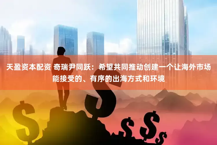 天盈资本配资 奇瑞尹同跃：希望共同推动创建一个让海外市场能接受的、有序的出海方式和环境