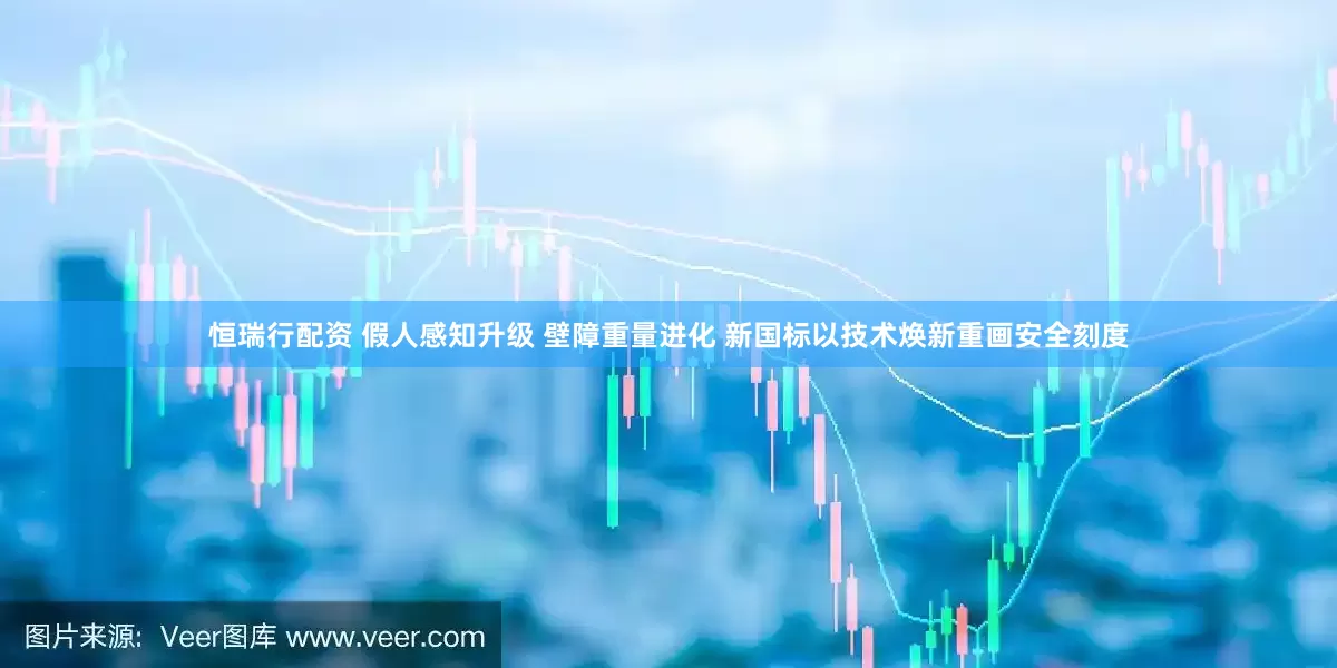 恒瑞行配资 假人感知升级 壁障重量进化 新国标以技术焕新重画安全刻度