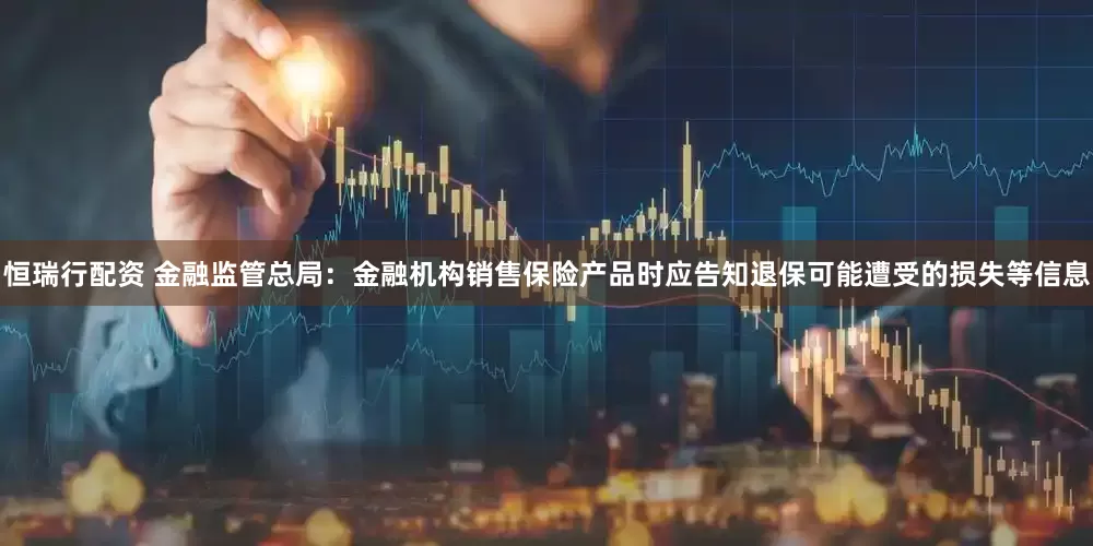恒瑞行配资 金融监管总局：金融机构销售保险产品时应告知退保可能遭受的损失等信息