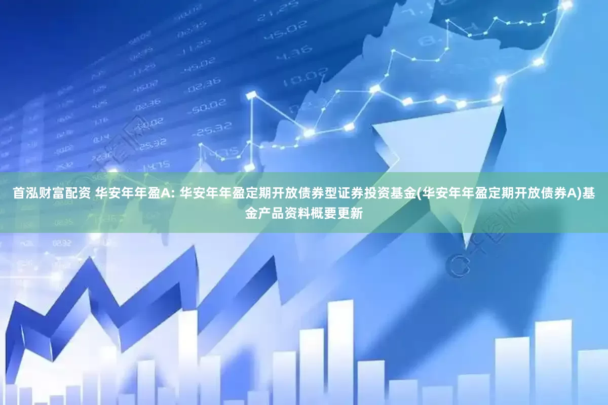 首泓财富配资 华安年年盈A: 华安年年盈定期开放债券型证券投资基金(华安年年盈定期开放债券A)基金产品资料概要更新