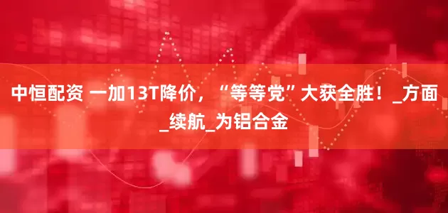 中恒配资 一加13T降价，“等等党”大获全胜！_方面_续航_为铝合金