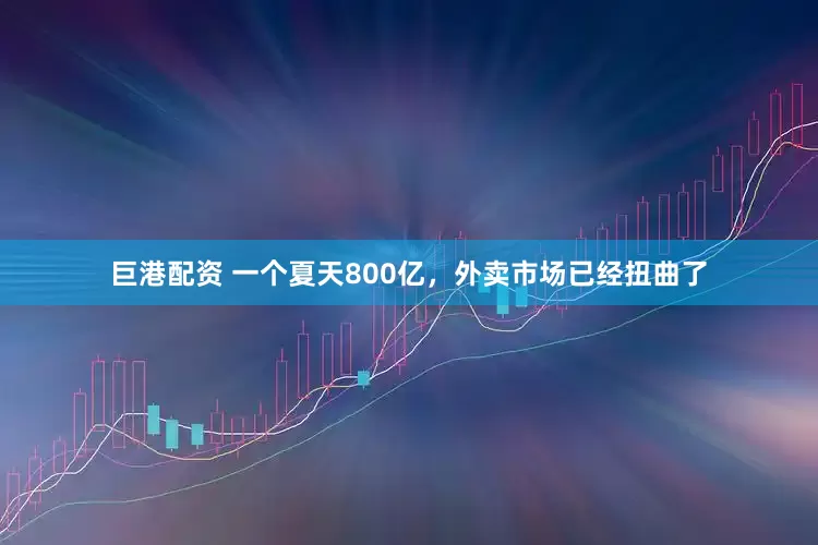 巨港配资 一个夏天800亿，外卖市场已经扭曲了