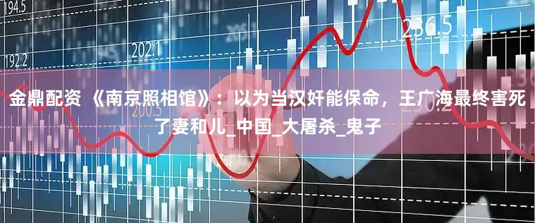 金鼎配资 《南京照相馆》：以为当汉奸能保命，王广海最终害死了妻和儿_中国_大屠杀_鬼子