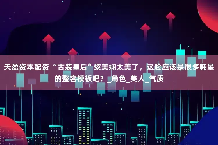 天盈资本配资 “古装皇后”黎美娴太美了，这脸应该是很多韩星的整容模板吧？_角色_美人_气质
