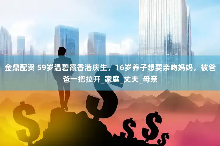 金鼎配资 59岁温碧霞香港庆生，16岁养子想要亲吻妈妈，被爸爸一把拉开_家庭_丈夫_母亲