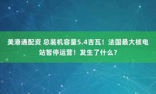 美港通配资 总装机容量5.4吉瓦！法国最大核电站暂停运营！发生了什么？
