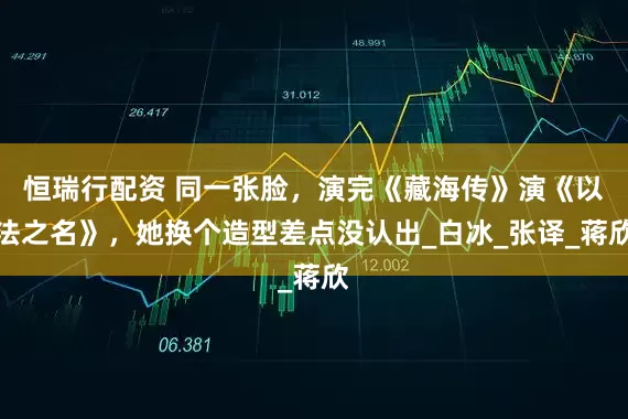 恒瑞行配资 同一张脸，演完《藏海传》演《以法之名》，她换个造型差点没认出_白冰_张译_蒋欣