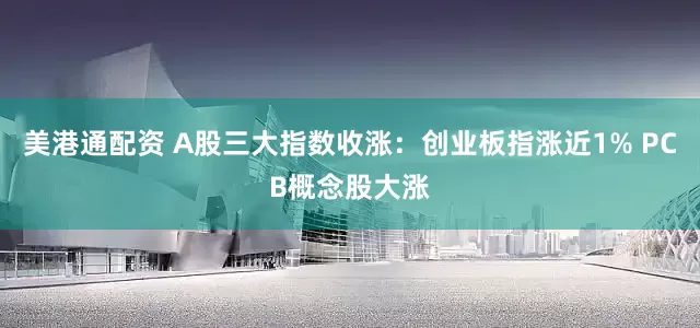 美港通配资 A股三大指数收涨：创业板指涨近1% PCB概念股大涨