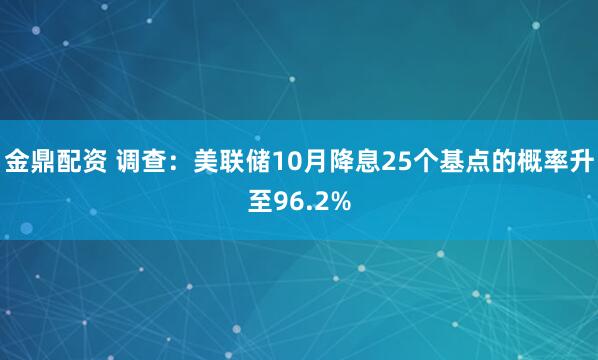 金鼎配资 调查：美联储10月降息25个基点的概率升至96.2%