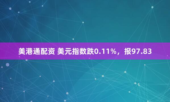美港通配资 美元指数跌0.11%，报97.83