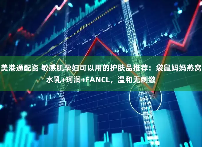 美港通配资 敏感肌孕妇可以用的护肤品推荐：袋鼠妈妈燕窝水乳+珂润+FANCL，温和无刺激