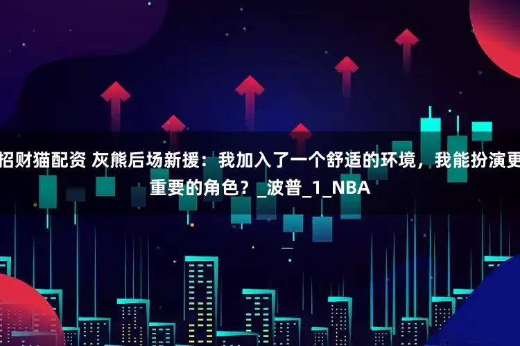 招财猫配资 灰熊后场新援：我加入了一个舒适的环境，我能扮演更重要的角色？_波普_1_NBA