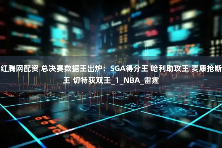 红腾网配资 总决赛数据王出炉：SGA得分王 哈利助攻王 麦康抢断王 切特获双王_1_NBA_雷霆