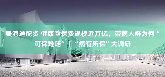 美港通配资 健康险保费规模近万亿，带病人群为何“可保难赔”丨“病有所保”大调研