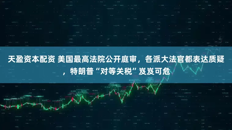 天盈资本配资 美国最高法院公开庭审，各派大法官都表达质疑，特朗普“对等关税”岌岌可危