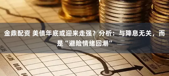 金鼎配资 美债年底或迎来走强？分析：与降息无关，而是“避险情绪回潮”