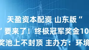 天盈资本配资 山东版“荒岛求生”要来了！终极冠军奖金10万元 奖池上不封顶 主办方：环境严苛 “适者生存”