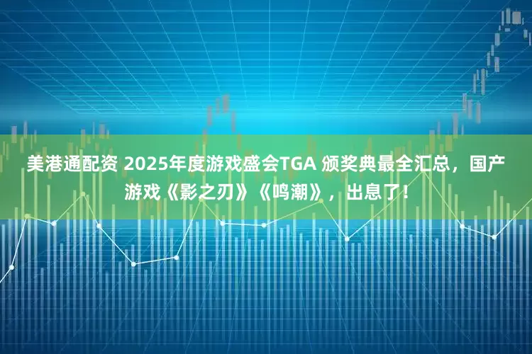 美港通配资 2025年度游戏盛会TGA 颁奖典最全汇总，国产游戏《影之刃》《鸣潮》，出息了！