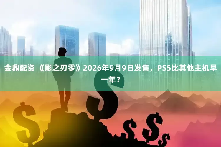 金鼎配资 《影之刃零》2026年9月9日发售,PS5比其他主机早一年?
