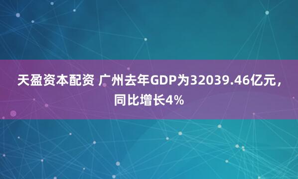 天盈资本配资 广州去年GDP为32039.46亿元，同比增长4%