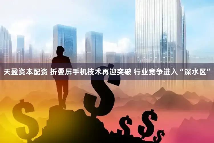 天盈资本配资 折叠屏手机技术再迎突破 行业竞争进入“深水区”