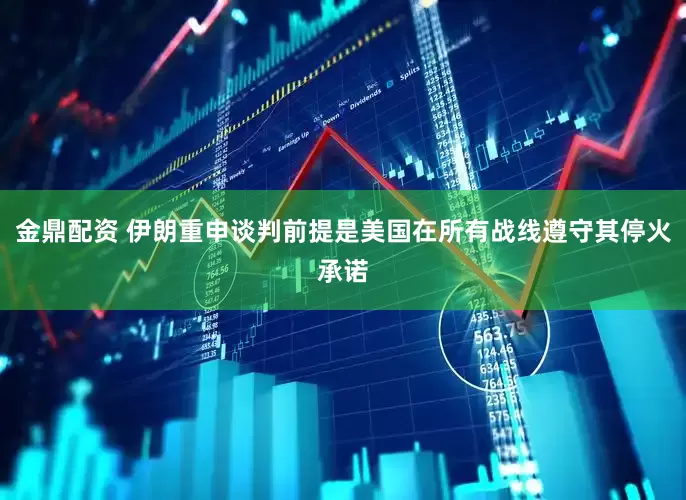 金鼎配资 伊朗重申谈判前提是美国在所有战线遵守其停火承诺