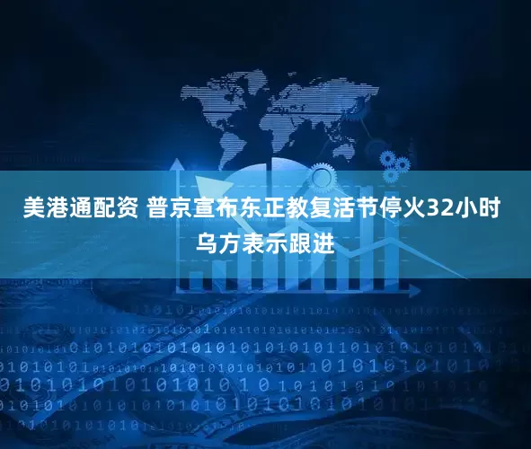 美港通配资 普京宣布东正教复活节停火32小时 乌方表示跟进