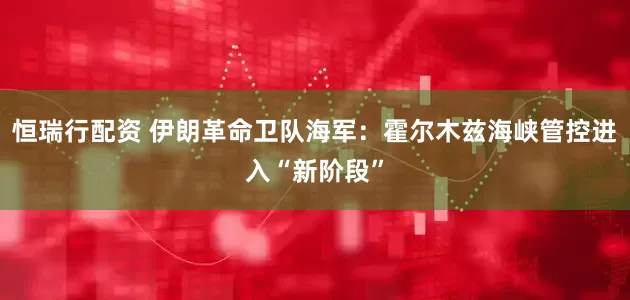 恒瑞行配资 伊朗革命卫队海军：霍尔木兹海峡管控进入“新阶段”