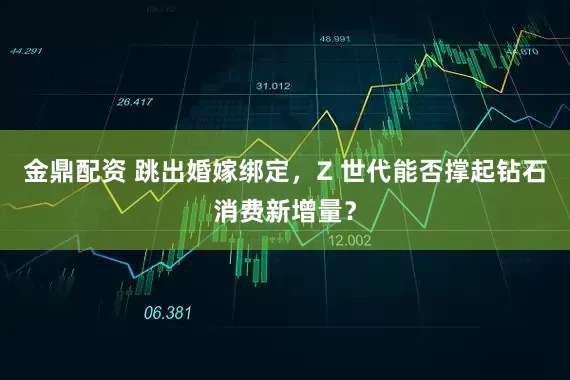 金鼎配资 跳出婚嫁绑定,Z 世代能否撑起钻石消费新增量?