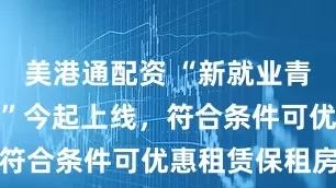 美港通配资 “新就业青年安居服务”今起上线，符合条件可优惠租赁保租房