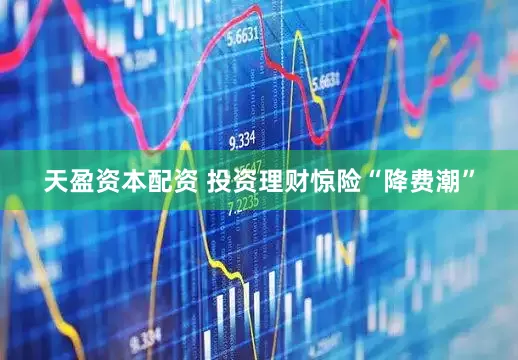 天盈资本配资 投资理财惊险“降费潮”