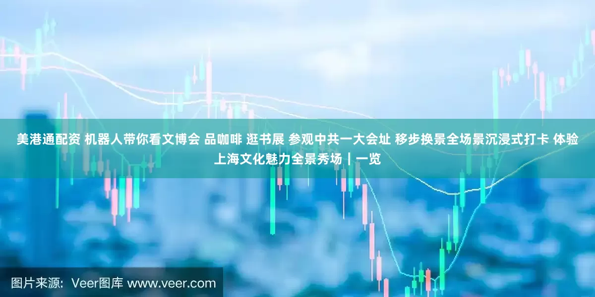 美港通配资 机器人带你看文博会 品咖啡 逛书展 参观中共一大会址 移步换景全场景沉浸式打卡 体验上海文化魅力全景秀场|一览